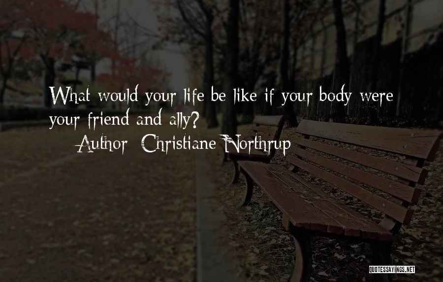 Christiane Northrup Quotes: What Would Your Life Be Like If Your Body Were Your Friend And Ally?