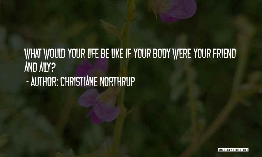 Christiane Northrup Quotes: What Would Your Life Be Like If Your Body Were Your Friend And Ally?