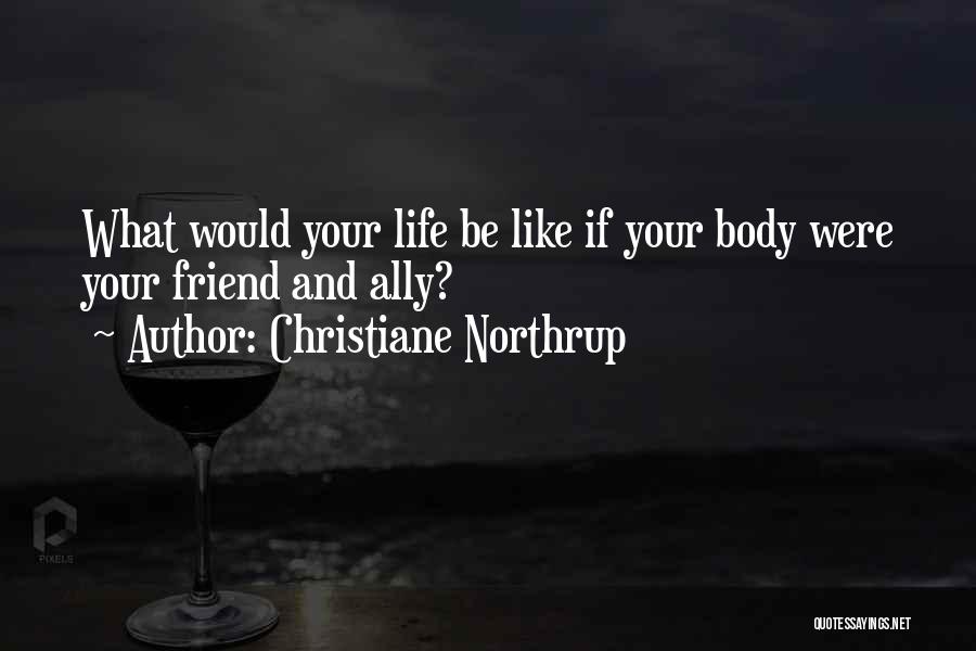 Christiane Northrup Quotes: What Would Your Life Be Like If Your Body Were Your Friend And Ally?