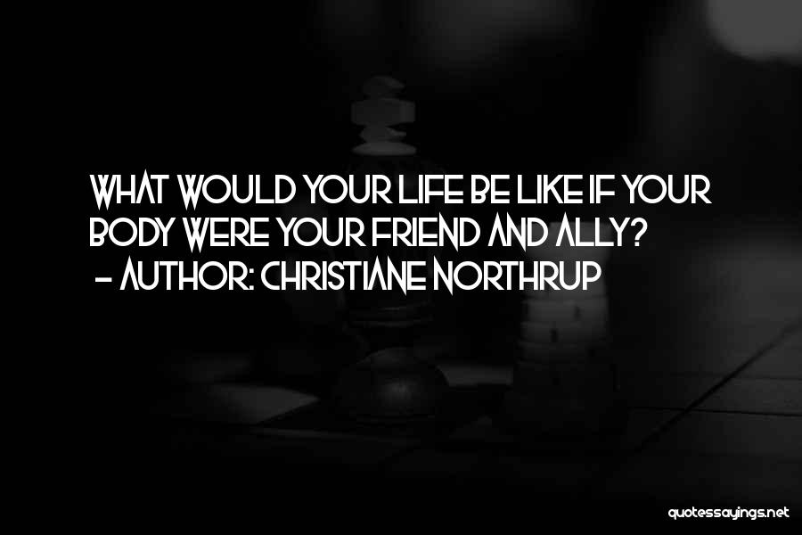 Christiane Northrup Quotes: What Would Your Life Be Like If Your Body Were Your Friend And Ally?