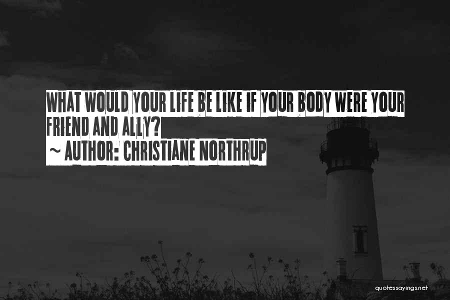 Christiane Northrup Quotes: What Would Your Life Be Like If Your Body Were Your Friend And Ally?