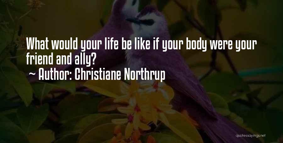 Christiane Northrup Quotes: What Would Your Life Be Like If Your Body Were Your Friend And Ally?