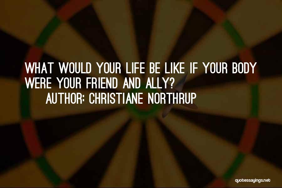 Christiane Northrup Quotes: What Would Your Life Be Like If Your Body Were Your Friend And Ally?