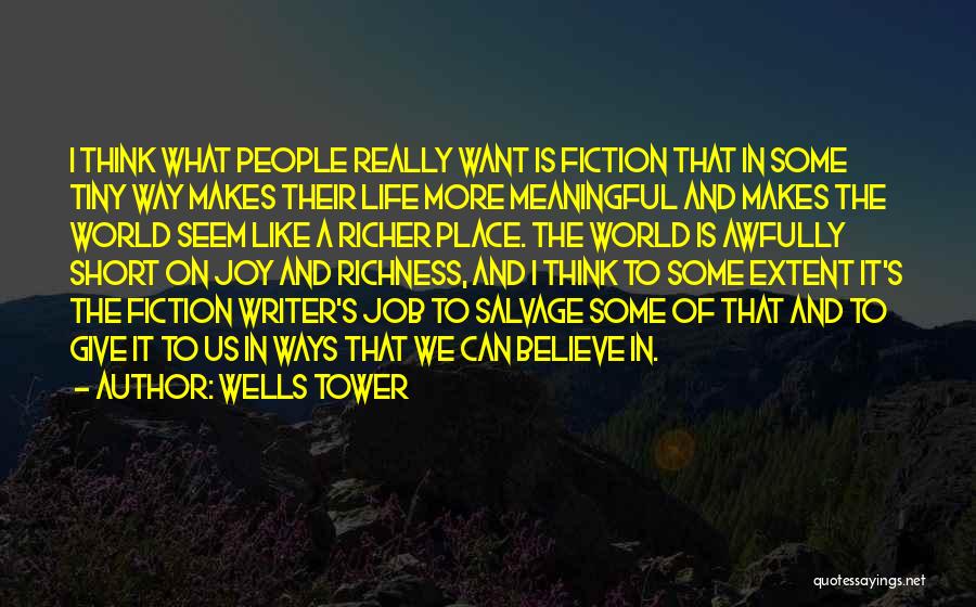 Wells Tower Quotes: I Think What People Really Want Is Fiction That In Some Tiny Way Makes Their Life More Meaningful And Makes