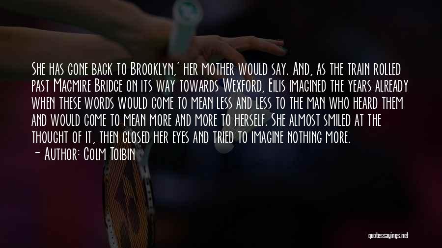 Colm Toibin Quotes: She Has Gone Back To Brooklyn,' Her Mother Would Say. And, As The Train Rolled Past Macmire Bridge On Its