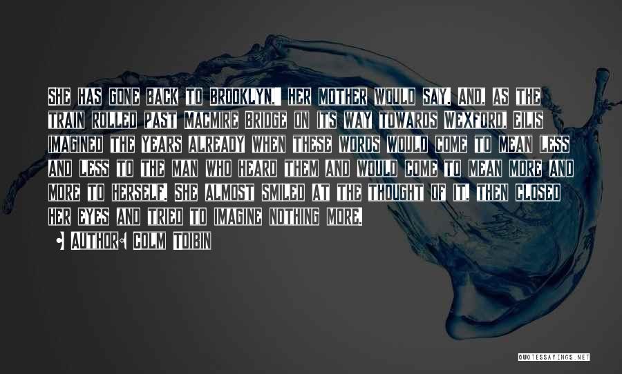 Colm Toibin Quotes: She Has Gone Back To Brooklyn,' Her Mother Would Say. And, As The Train Rolled Past Macmire Bridge On Its