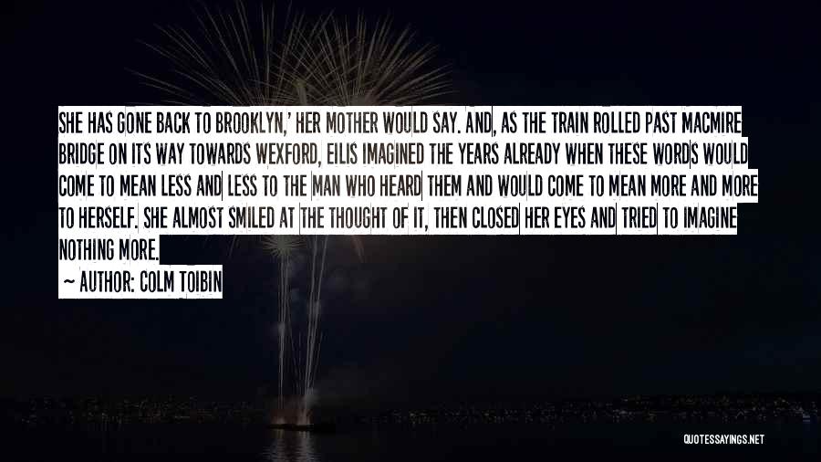 Colm Toibin Quotes: She Has Gone Back To Brooklyn,' Her Mother Would Say. And, As The Train Rolled Past Macmire Bridge On Its