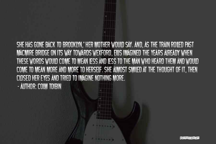 Colm Toibin Quotes: She Has Gone Back To Brooklyn,' Her Mother Would Say. And, As The Train Rolled Past Macmire Bridge On Its