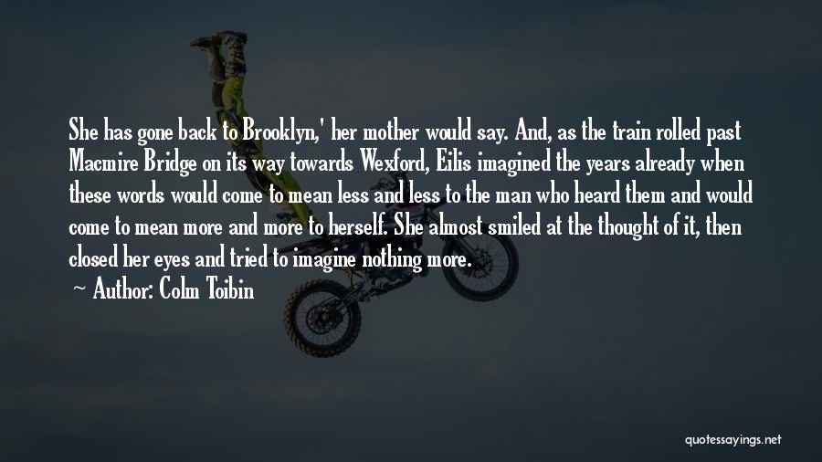 Colm Toibin Quotes: She Has Gone Back To Brooklyn,' Her Mother Would Say. And, As The Train Rolled Past Macmire Bridge On Its