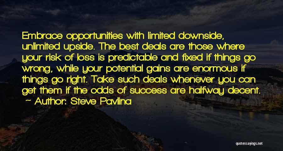 Steve Pavlina Quotes: Embrace Opportunities With Limited Downside, Unlimited Upside. The Best Deals Are Those Where Your Risk Of Loss Is Predictable And