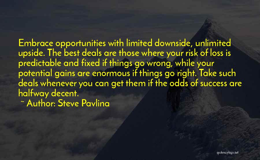 Steve Pavlina Quotes: Embrace Opportunities With Limited Downside, Unlimited Upside. The Best Deals Are Those Where Your Risk Of Loss Is Predictable And