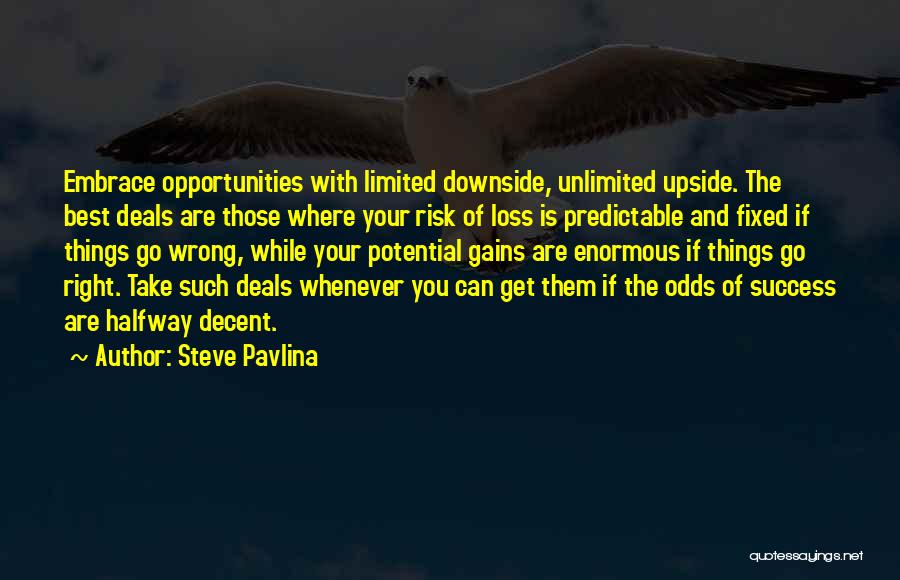 Steve Pavlina Quotes: Embrace Opportunities With Limited Downside, Unlimited Upside. The Best Deals Are Those Where Your Risk Of Loss Is Predictable And