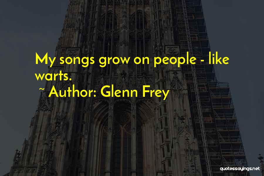 Glenn Frey Quotes: My Songs Grow On People - Like Warts.