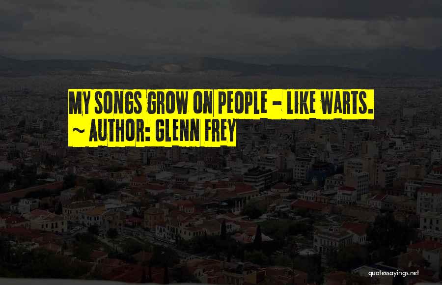 Glenn Frey Quotes: My Songs Grow On People - Like Warts.