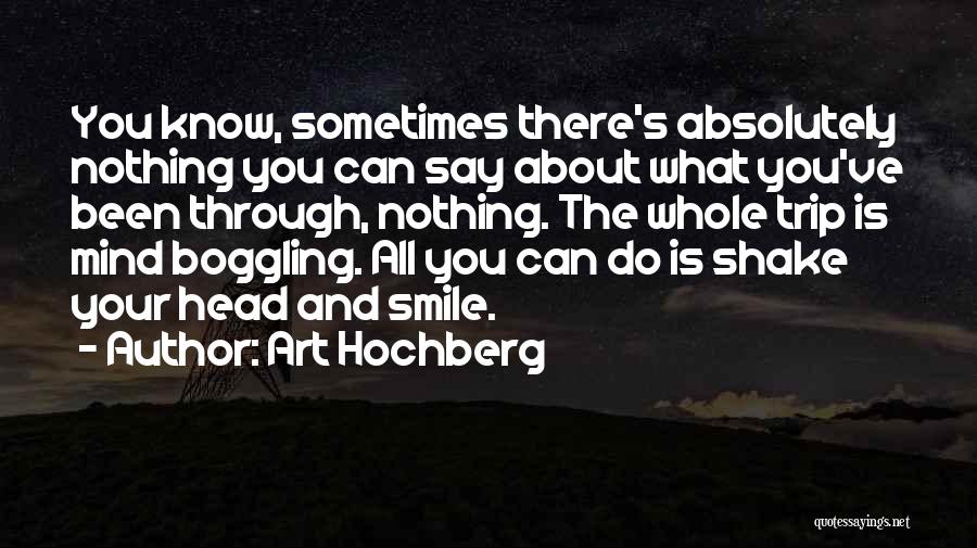 Art Hochberg Quotes: You Know, Sometimes There's Absolutely Nothing You Can Say About What You've Been Through, Nothing. The Whole Trip Is Mind