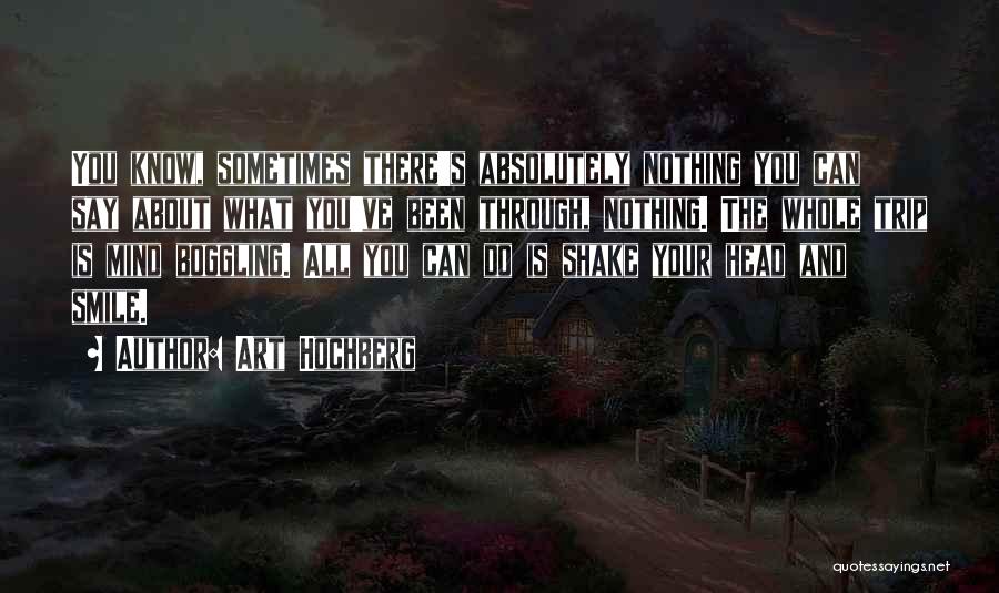 Art Hochberg Quotes: You Know, Sometimes There's Absolutely Nothing You Can Say About What You've Been Through, Nothing. The Whole Trip Is Mind