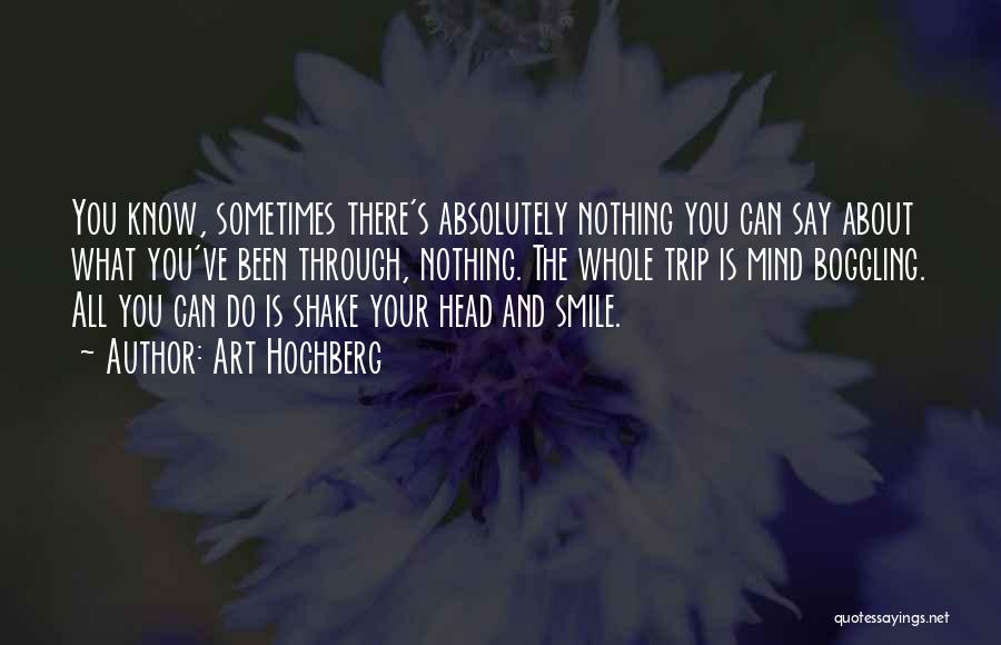 Art Hochberg Quotes: You Know, Sometimes There's Absolutely Nothing You Can Say About What You've Been Through, Nothing. The Whole Trip Is Mind