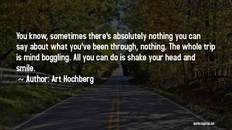 Art Hochberg Quotes: You Know, Sometimes There's Absolutely Nothing You Can Say About What You've Been Through, Nothing. The Whole Trip Is Mind