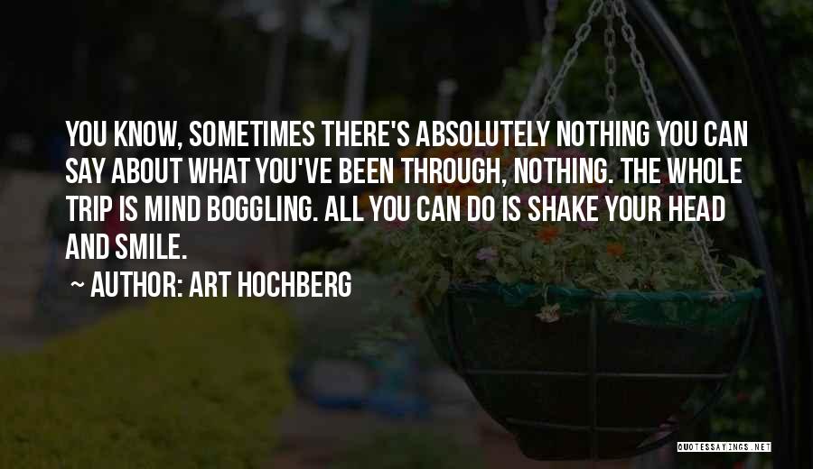 Art Hochberg Quotes: You Know, Sometimes There's Absolutely Nothing You Can Say About What You've Been Through, Nothing. The Whole Trip Is Mind