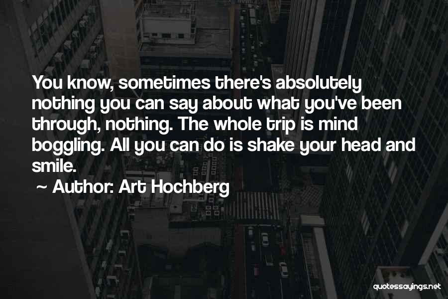 Art Hochberg Quotes: You Know, Sometimes There's Absolutely Nothing You Can Say About What You've Been Through, Nothing. The Whole Trip Is Mind