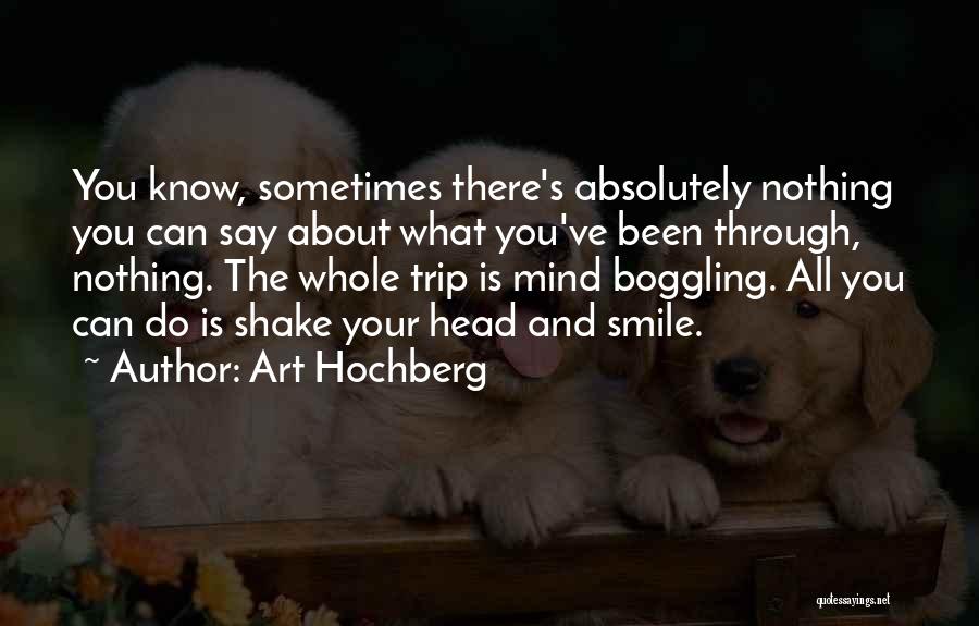 Art Hochberg Quotes: You Know, Sometimes There's Absolutely Nothing You Can Say About What You've Been Through, Nothing. The Whole Trip Is Mind