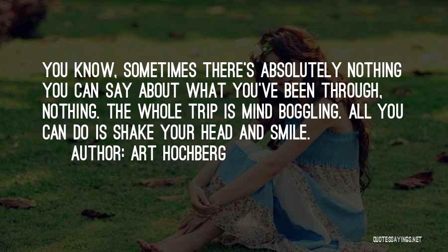 Art Hochberg Quotes: You Know, Sometimes There's Absolutely Nothing You Can Say About What You've Been Through, Nothing. The Whole Trip Is Mind