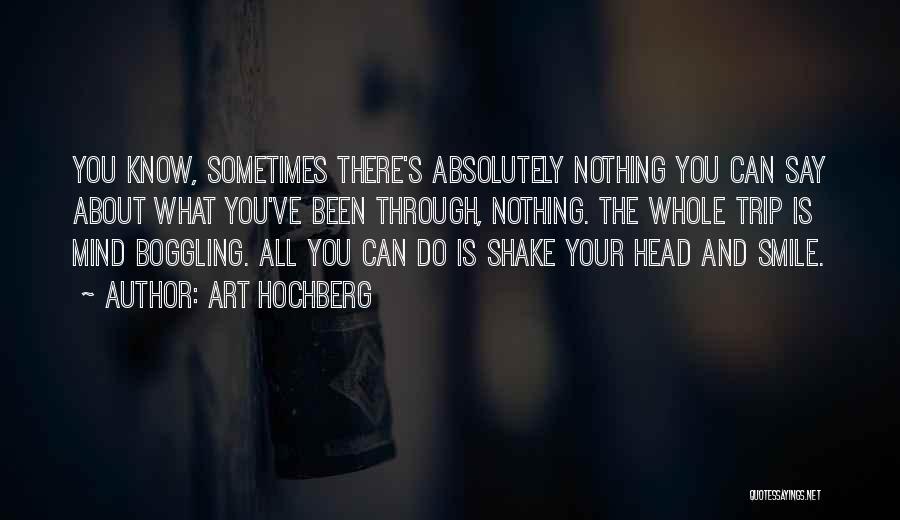 Art Hochberg Quotes: You Know, Sometimes There's Absolutely Nothing You Can Say About What You've Been Through, Nothing. The Whole Trip Is Mind