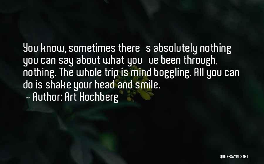 Art Hochberg Quotes: You Know, Sometimes There's Absolutely Nothing You Can Say About What You've Been Through, Nothing. The Whole Trip Is Mind