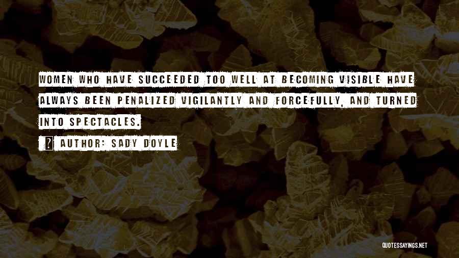 Sady Doyle Quotes: Women Who Have Succeeded Too Well At Becoming Visible Have Always Been Penalized Vigilantly And Forcefully, And Turned Into Spectacles.