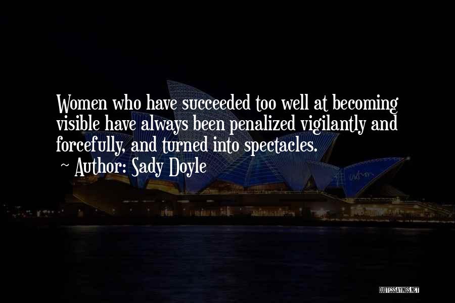 Sady Doyle Quotes: Women Who Have Succeeded Too Well At Becoming Visible Have Always Been Penalized Vigilantly And Forcefully, And Turned Into Spectacles.