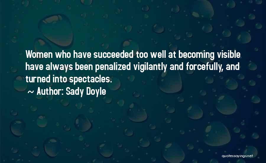 Sady Doyle Quotes: Women Who Have Succeeded Too Well At Becoming Visible Have Always Been Penalized Vigilantly And Forcefully, And Turned Into Spectacles.