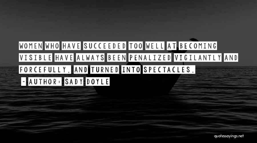 Sady Doyle Quotes: Women Who Have Succeeded Too Well At Becoming Visible Have Always Been Penalized Vigilantly And Forcefully, And Turned Into Spectacles.
