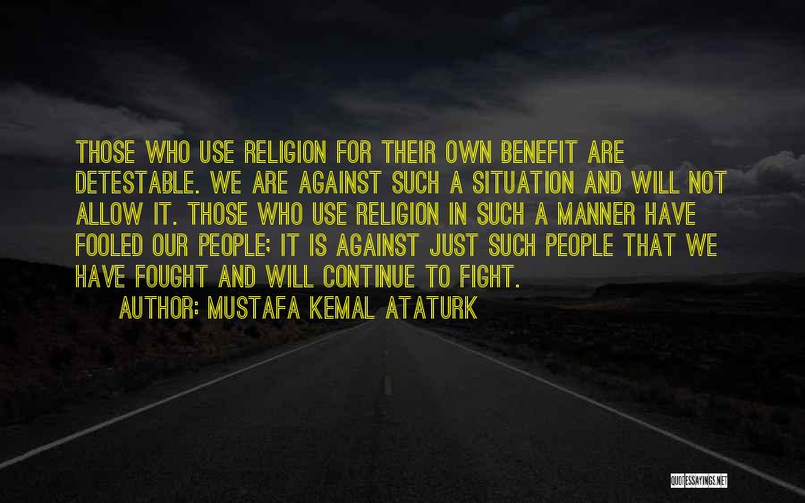 Mustafa Kemal Ataturk Quotes: Those Who Use Religion For Their Own Benefit Are Detestable. We Are Against Such A Situation And Will Not Allow