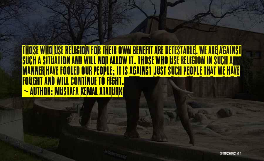 Mustafa Kemal Ataturk Quotes: Those Who Use Religion For Their Own Benefit Are Detestable. We Are Against Such A Situation And Will Not Allow