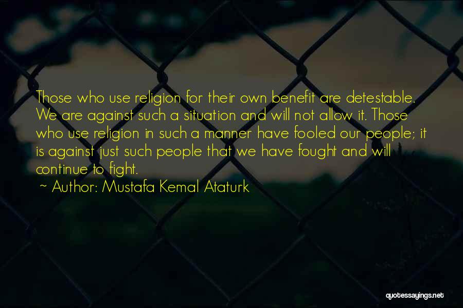 Mustafa Kemal Ataturk Quotes: Those Who Use Religion For Their Own Benefit Are Detestable. We Are Against Such A Situation And Will Not Allow