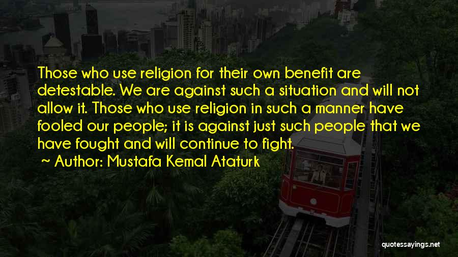 Mustafa Kemal Ataturk Quotes: Those Who Use Religion For Their Own Benefit Are Detestable. We Are Against Such A Situation And Will Not Allow