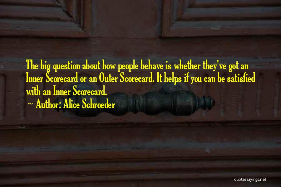 Alice Schroeder Quotes: The Big Question About How People Behave Is Whether They've Got An Inner Scorecard Or An Outer Scorecard. It Helps