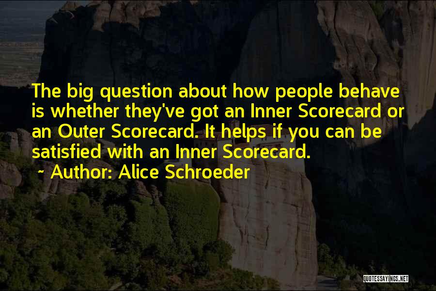 Alice Schroeder Quotes: The Big Question About How People Behave Is Whether They've Got An Inner Scorecard Or An Outer Scorecard. It Helps