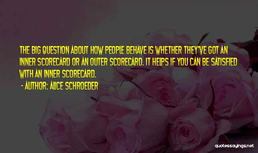 Alice Schroeder Quotes: The Big Question About How People Behave Is Whether They've Got An Inner Scorecard Or An Outer Scorecard. It Helps