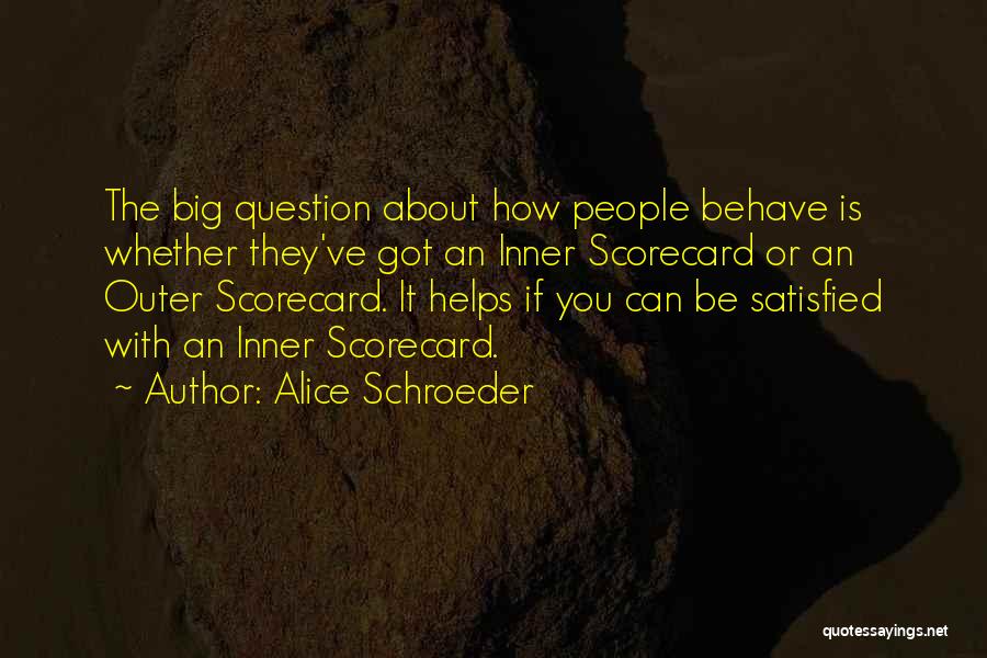 Alice Schroeder Quotes: The Big Question About How People Behave Is Whether They've Got An Inner Scorecard Or An Outer Scorecard. It Helps
