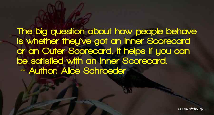 Alice Schroeder Quotes: The Big Question About How People Behave Is Whether They've Got An Inner Scorecard Or An Outer Scorecard. It Helps