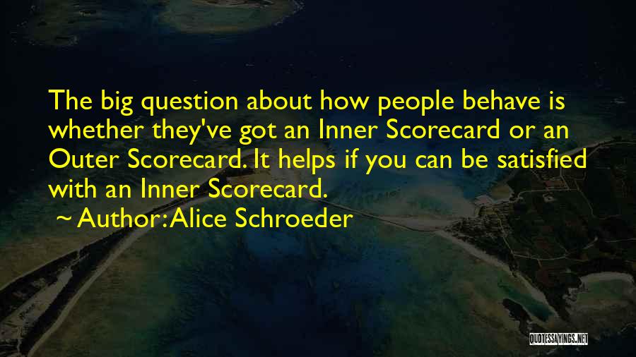Alice Schroeder Quotes: The Big Question About How People Behave Is Whether They've Got An Inner Scorecard Or An Outer Scorecard. It Helps