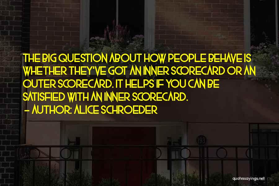 Alice Schroeder Quotes: The Big Question About How People Behave Is Whether They've Got An Inner Scorecard Or An Outer Scorecard. It Helps