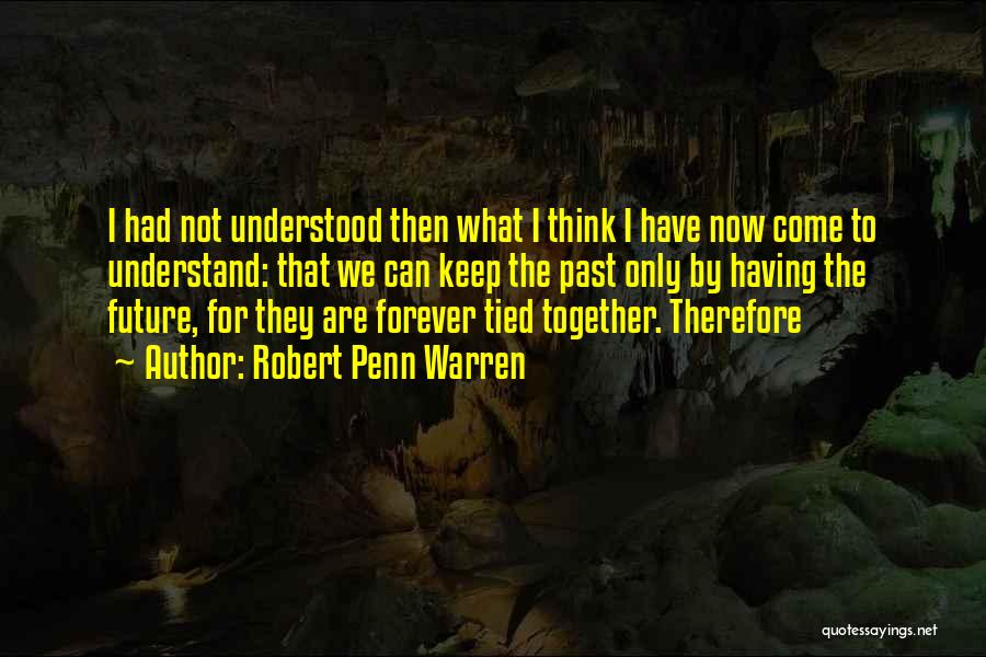 Robert Penn Warren Quotes: I Had Not Understood Then What I Think I Have Now Come To Understand: That We Can Keep The Past