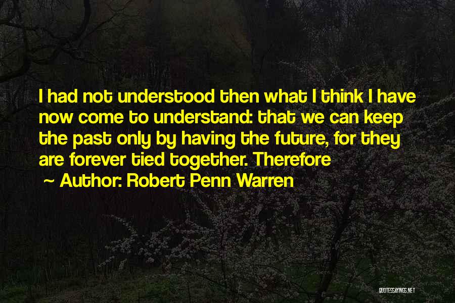 Robert Penn Warren Quotes: I Had Not Understood Then What I Think I Have Now Come To Understand: That We Can Keep The Past