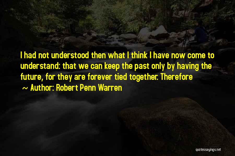 Robert Penn Warren Quotes: I Had Not Understood Then What I Think I Have Now Come To Understand: That We Can Keep The Past