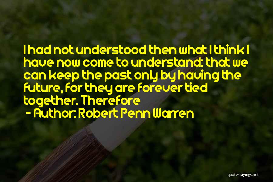 Robert Penn Warren Quotes: I Had Not Understood Then What I Think I Have Now Come To Understand: That We Can Keep The Past