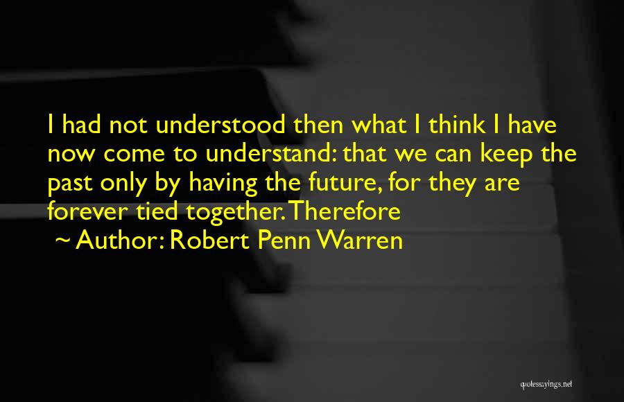 Robert Penn Warren Quotes: I Had Not Understood Then What I Think I Have Now Come To Understand: That We Can Keep The Past