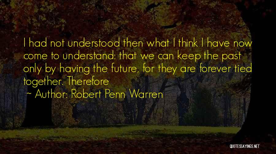 Robert Penn Warren Quotes: I Had Not Understood Then What I Think I Have Now Come To Understand: That We Can Keep The Past