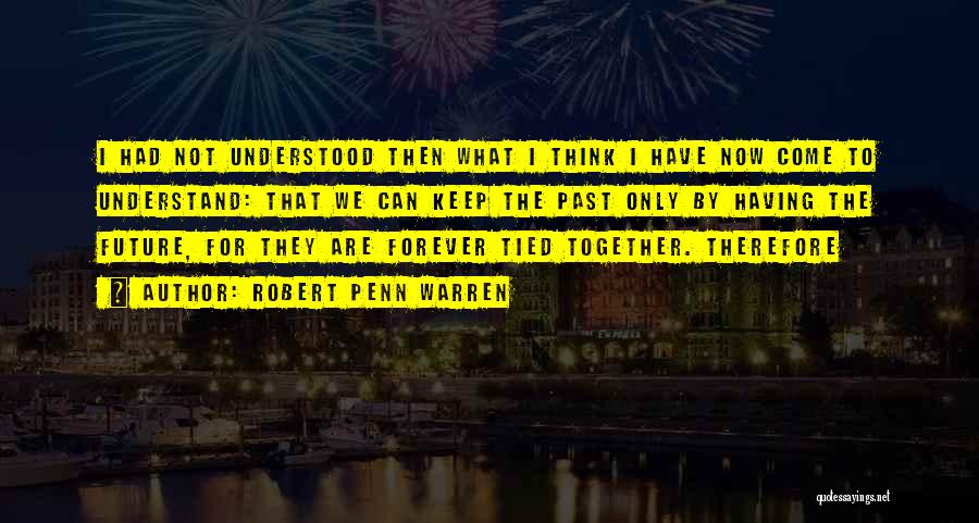 Robert Penn Warren Quotes: I Had Not Understood Then What I Think I Have Now Come To Understand: That We Can Keep The Past